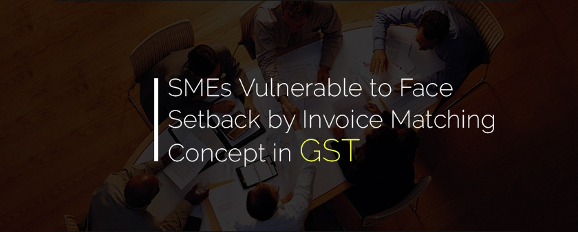 SMEs Vulnerable to Face Setback by Invoice Matching Concept in GST